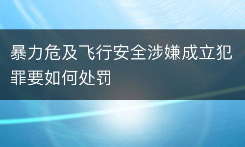 暴力危及飞行安全涉嫌成立犯罪要如何处罚