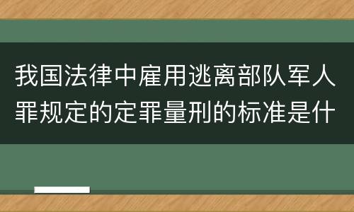 我国法律中雇用逃离部队军人罪规定的定罪量刑的标准是什么