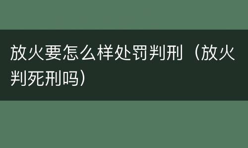 放火要怎么样处罚判刑（放火判死刑吗）