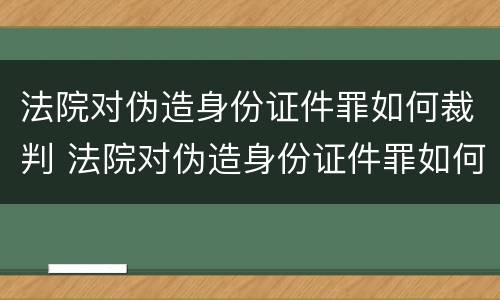 法院对伪造身份证件罪如何裁判 法院对伪造身份证件罪如何裁判处理