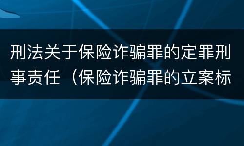 刑法关于保险诈骗罪的定罪刑事责任（保险诈骗罪的立案标准量刑）