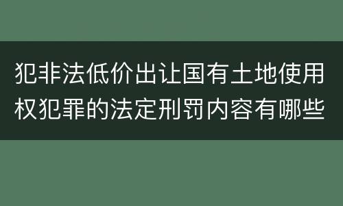 犯非法低价出让国有土地使用权犯罪的法定刑罚内容有哪些