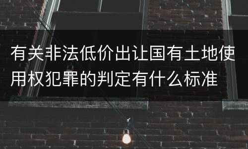 有关非法低价出让国有土地使用权犯罪的判定有什么标准