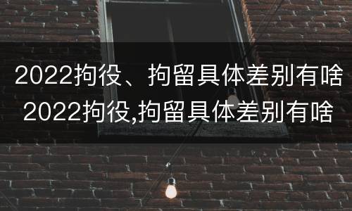 2022拘役、拘留具体差别有啥 2022拘役,拘留具体差别有啥规定