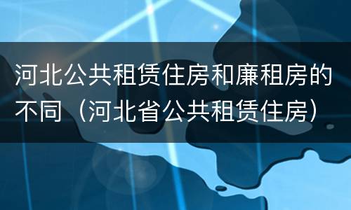 河北公共租赁住房和廉租房的不同（河北省公共租赁住房）