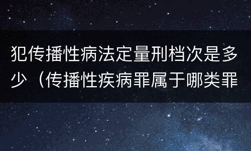 犯传播性病法定量刑档次是多少（传播性疾病罪属于哪类罪）