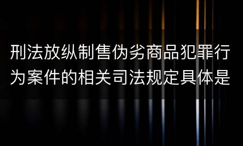 刑法放纵制售伪劣商品犯罪行为案件的相关司法规定具体是什么主要内容