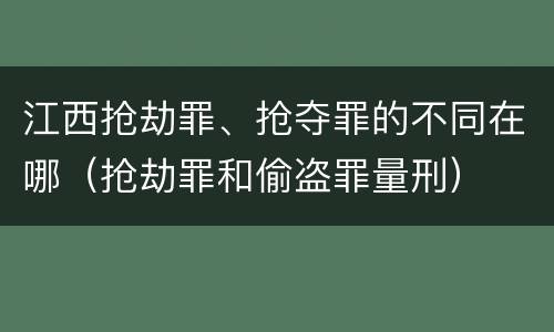 江西抢劫罪、抢夺罪的不同在哪（抢劫罪和偷盗罪量刑）