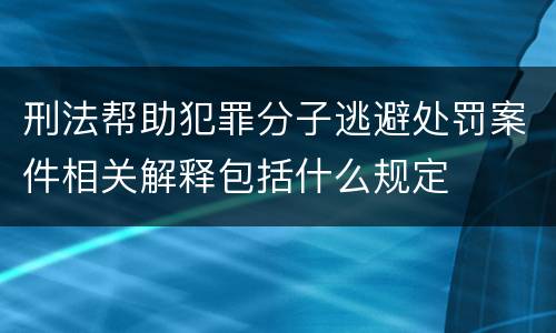 刑法帮助犯罪分子逃避处罚案件相关解释包括什么规定