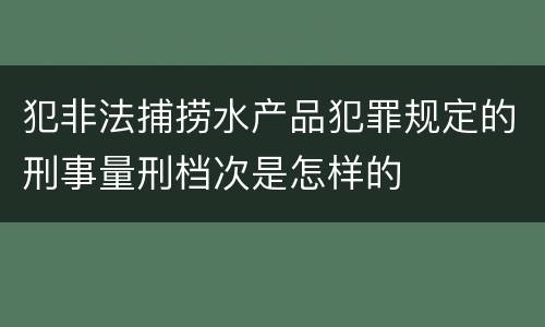 犯非法捕捞水产品犯罪规定的刑事量刑档次是怎样的