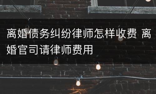 离婚债务纠纷律师怎样收费 离婚官司请律师费用