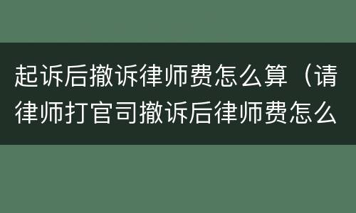 起诉后撤诉律师费怎么算（请律师打官司撤诉后律师费怎么算）