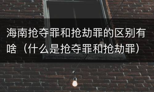 海南抢夺罪和抢劫罪的区别有啥（什么是抢夺罪和抢劫罪）