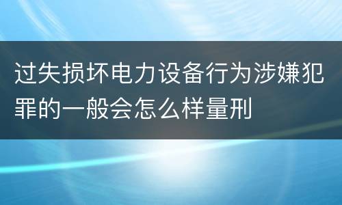 过失损坏电力设备行为涉嫌犯罪的一般会怎么样量刑