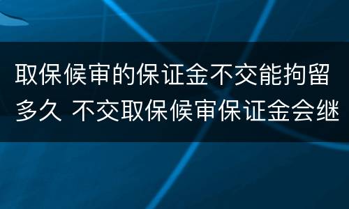 取保候审的保证金不交能拘留多久 不交取保候审保证金会继续拘留吗