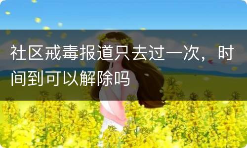 社区戒毒报道只去过一次，时间到可以解除吗