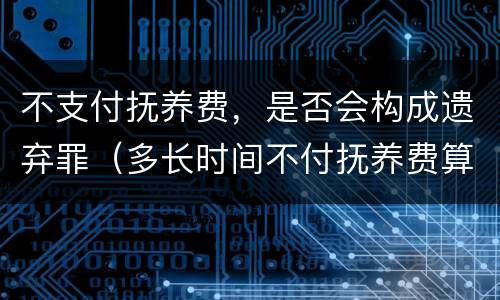 不支付抚养费，是否会构成遗弃罪（多长时间不付抚养费算遗弃罪）