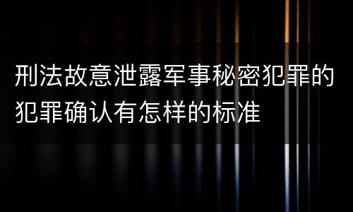 刑法故意泄露军事秘密犯罪的犯罪确认有怎样的标准
