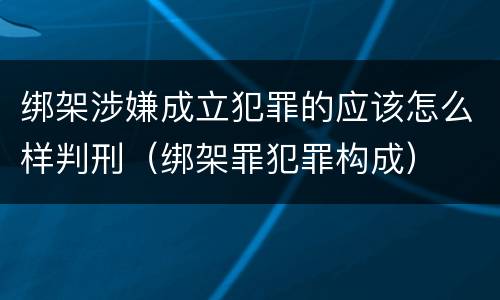 绑架涉嫌成立犯罪的应该怎么样判刑（绑架罪犯罪构成）