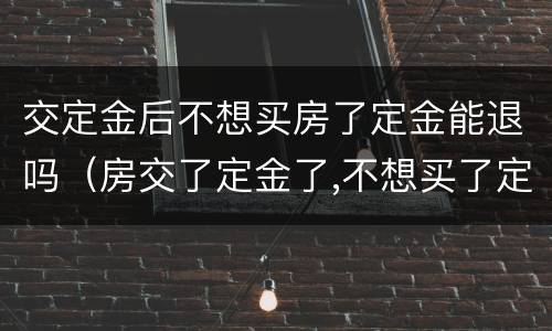 交定金后不想买房了定金能退吗（房交了定金了,不想买了定金能退吗）