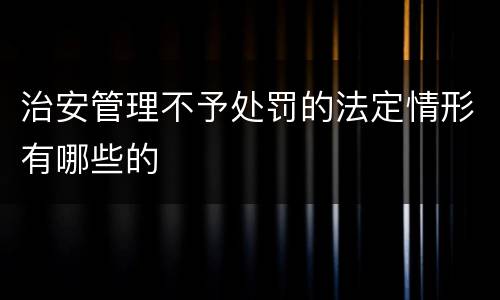 治安管理不予处罚的法定情形有哪些的