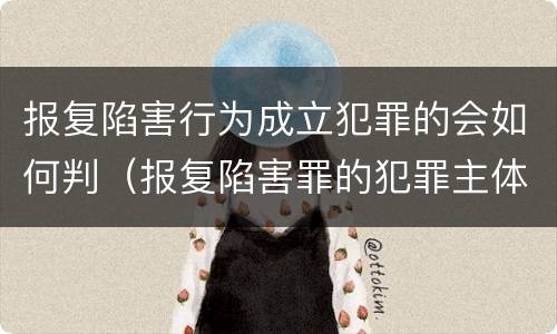 报复陷害行为成立犯罪的会如何判（报复陷害罪的犯罪主体）