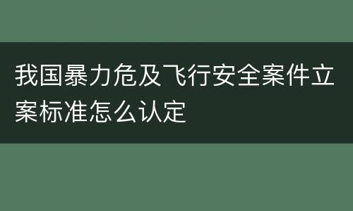 我国暴力危及飞行安全案件立案标准怎么认定