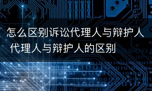 怎么区别诉讼代理人与辩护人 代理人与辩护人的区别