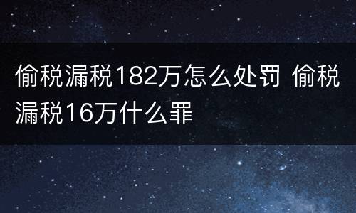 偷税漏税182万怎么处罚 偷税漏税16万什么罪