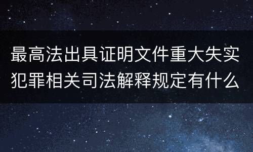 最高法出具证明文件重大失实犯罪相关司法解释规定有什么主要内容