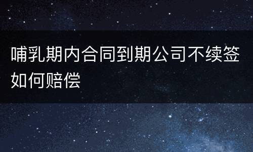 哺乳期内合同到期公司不续签如何赔偿