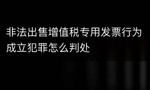 非法出售增值税专用发票行为成立犯罪怎么判处