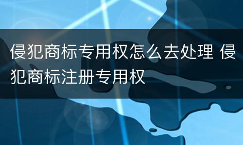 侵犯商标专用权怎么去处理 侵犯商标注册专用权