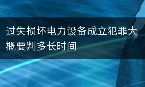 过失损坏电力设备成立犯罪大概要判多长时间