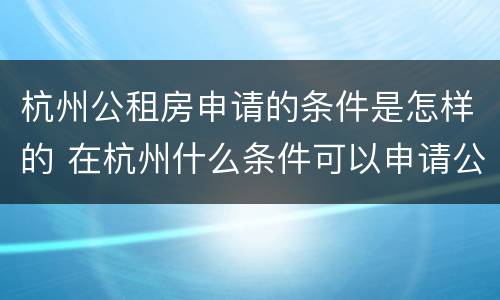 杭州公租房申请的条件是怎样的 在杭州什么条件可以申请公租房