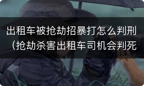 出租车被抢劫招暴打怎么判刑（抢劫杀害出租车司机会判死刑吗）