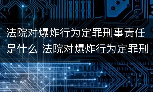 法院对爆炸行为定罪刑事责任是什么 法院对爆炸行为定罪刑事责任是什么意思