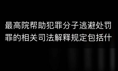 最高院帮助犯罪分子逃避处罚罪的相关司法解释规定包括什么主要内容
