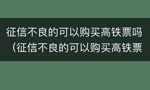 征信不良的可以购买高铁票吗（征信不良的可以购买高铁票吗北京）