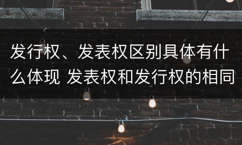 发行权、发表权区别具体有什么体现 发表权和发行权的相同点