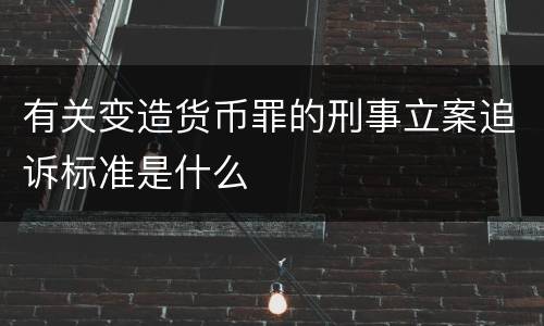有关变造货币罪的刑事立案追诉标准是什么