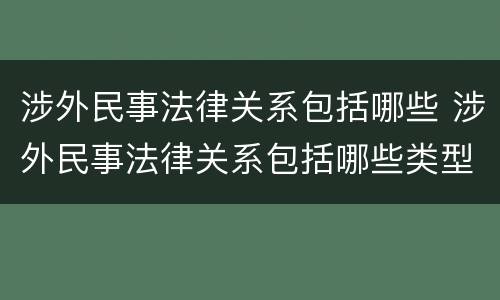 涉外民事法律关系包括哪些 涉外民事法律关系包括哪些类型