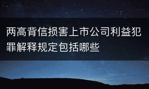 两高背信损害上市公司利益犯罪解释规定包括哪些