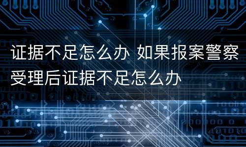 证据不足怎么办 如果报案警察受理后证据不足怎么办