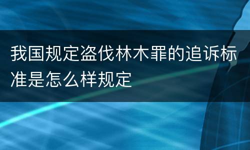 我国规定盗伐林木罪的追诉标准是怎么样规定