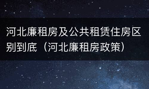 河北廉租房及公共租赁住房区别到底（河北廉租房政策）