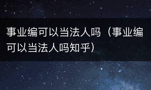 事业编可以当法人吗（事业编可以当法人吗知乎）