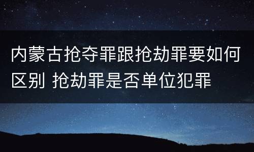 内蒙古抢夺罪跟抢劫罪要如何区别 抢劫罪是否单位犯罪