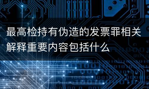 最高检持有伪造的发票罪相关解释重要内容包括什么