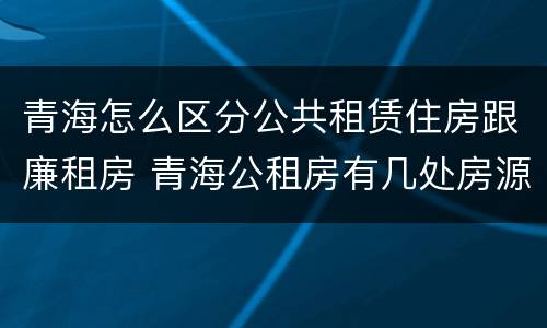 青海怎么区分公共租赁住房跟廉租房 青海公租房有几处房源